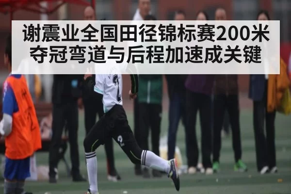 谢震业全国田径锦标赛200米夺冠弯道与后程加速成关键 - Chaofan Esports