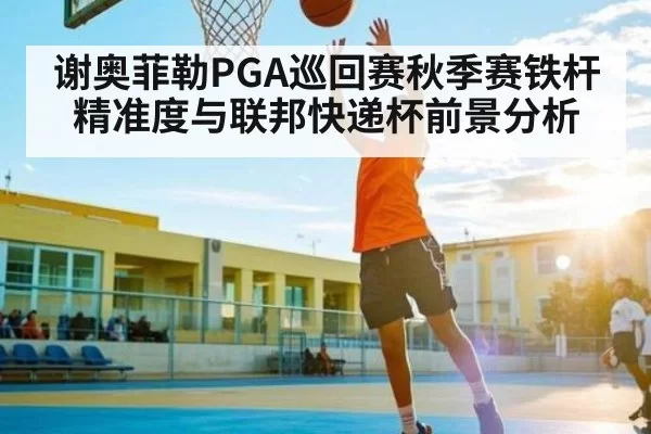 谢奥菲勒PGA巡回赛秋季赛铁杆精准度与联邦快递杯前景分析 - Chaofan Esports