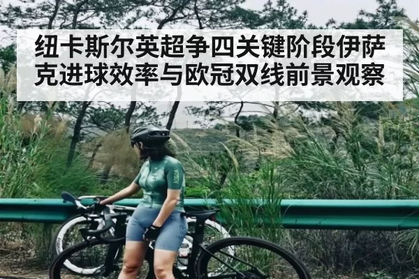 纽卡斯尔英超争四关键阶段伊萨克进球效率与欧冠双线前景观察 - Chaofan Esports