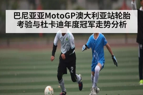 巴尼亚亚MotoGP澳大利亚站轮胎考验与杜卡迪年度冠军走势分析 - Chaofan Esports